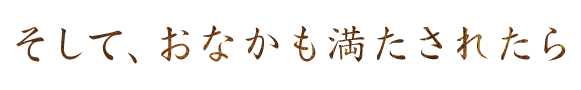 そして、おなかも満たされたら