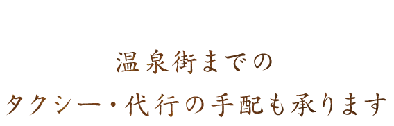 温泉街までのタクシー・代行の手配も承ります