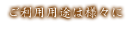 ご利用用途は様々に