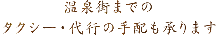 温泉街までのタクシー・代行の手配も承ります